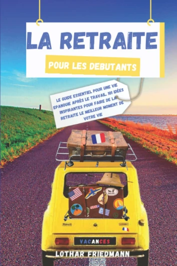 La Retraite pour les Debutants: Le Guide Essentiel pour une vie Epanouie après le Travail - 101 Idées Inspirantes pour Faire de la Retraite le Meilleur Moment de Votre Vie